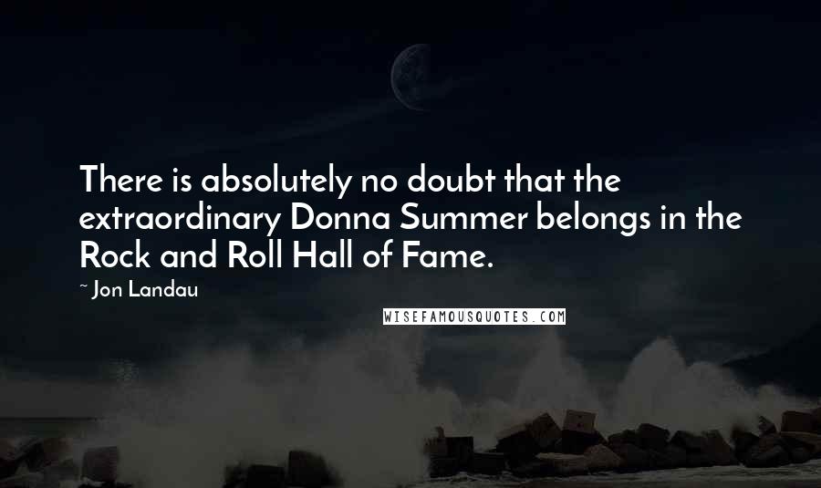 Jon Landau Quotes: There is absolutely no doubt that the extraordinary Donna Summer belongs in the Rock and Roll Hall of Fame.