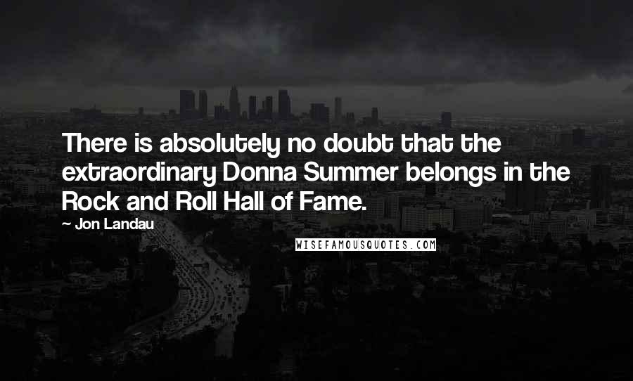 Jon Landau Quotes: There is absolutely no doubt that the extraordinary Donna Summer belongs in the Rock and Roll Hall of Fame.