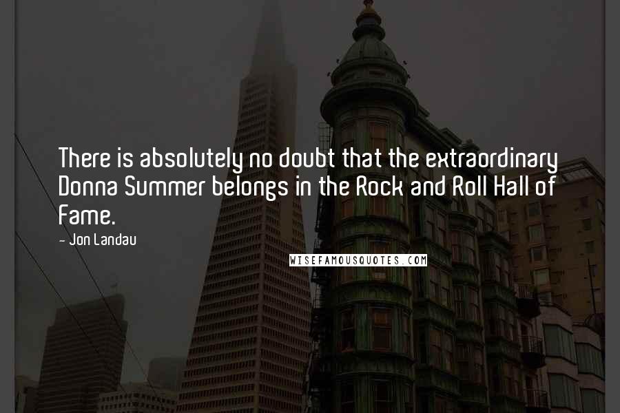 Jon Landau Quotes: There is absolutely no doubt that the extraordinary Donna Summer belongs in the Rock and Roll Hall of Fame.