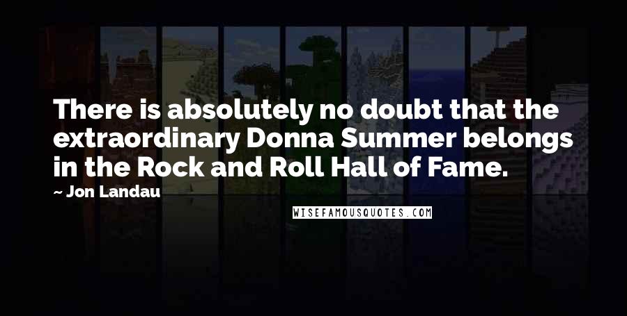 Jon Landau Quotes: There is absolutely no doubt that the extraordinary Donna Summer belongs in the Rock and Roll Hall of Fame.