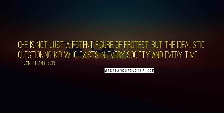 Jon Lee Anderson Quotes: Che is not just a potent figure of protest, but the idealistic, questioning kid who exists in every society and every time.