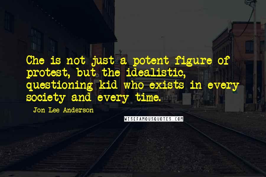 Jon Lee Anderson Quotes: Che is not just a potent figure of protest, but the idealistic, questioning kid who exists in every society and every time.