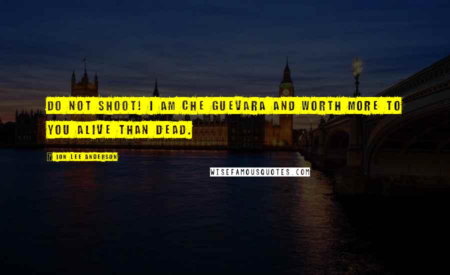 Jon Lee Anderson Quotes: Do not shoot! I am Che Guevara and worth more to you alive than dead.