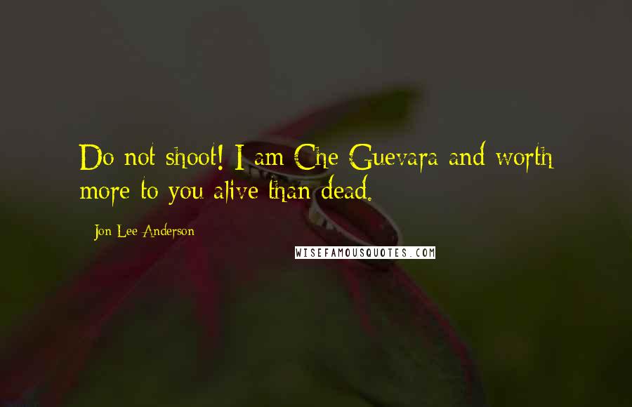 Jon Lee Anderson Quotes: Do not shoot! I am Che Guevara and worth more to you alive than dead.