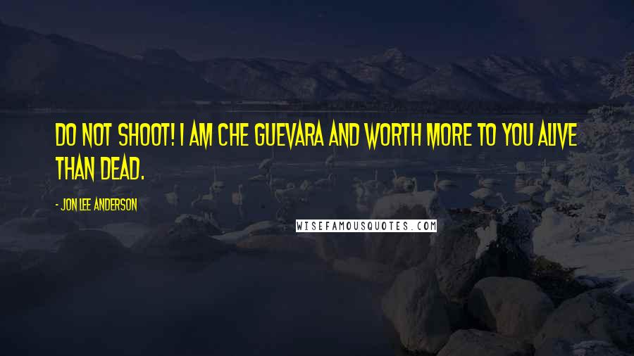 Jon Lee Anderson Quotes: Do not shoot! I am Che Guevara and worth more to you alive than dead.