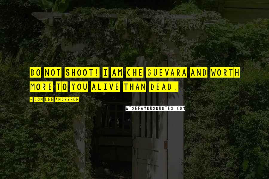 Jon Lee Anderson Quotes: Do not shoot! I am Che Guevara and worth more to you alive than dead.