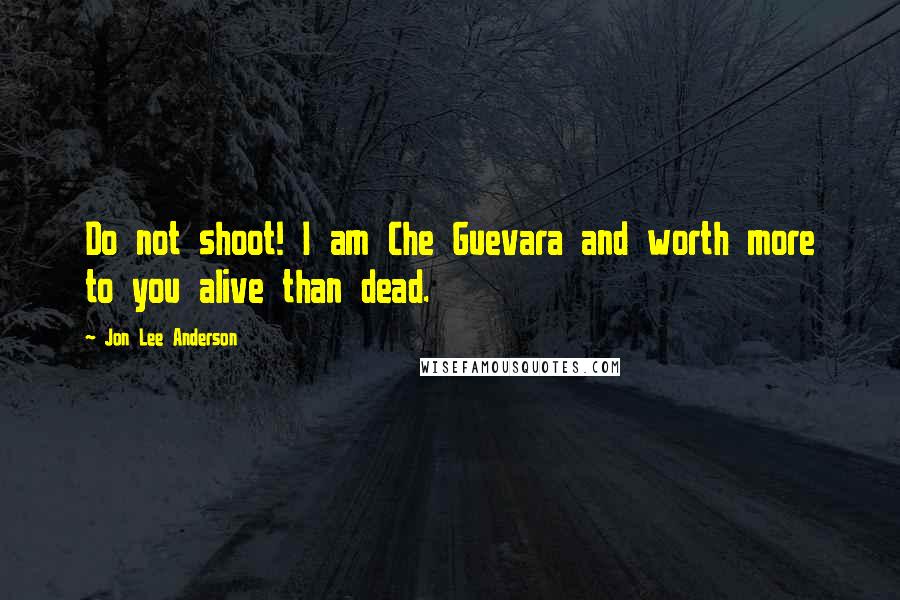 Jon Lee Anderson Quotes: Do not shoot! I am Che Guevara and worth more to you alive than dead.