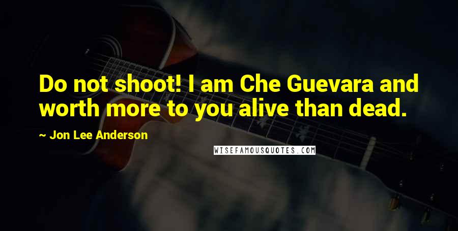 Jon Lee Anderson Quotes: Do not shoot! I am Che Guevara and worth more to you alive than dead.