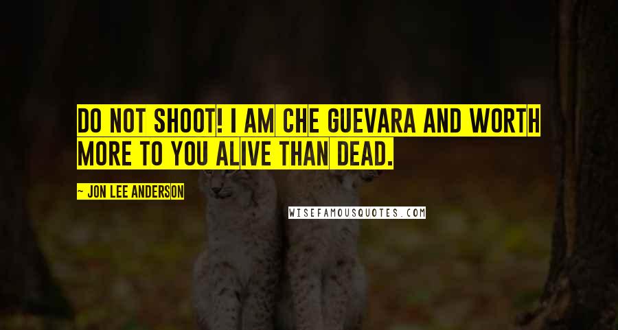 Jon Lee Anderson Quotes: Do not shoot! I am Che Guevara and worth more to you alive than dead.