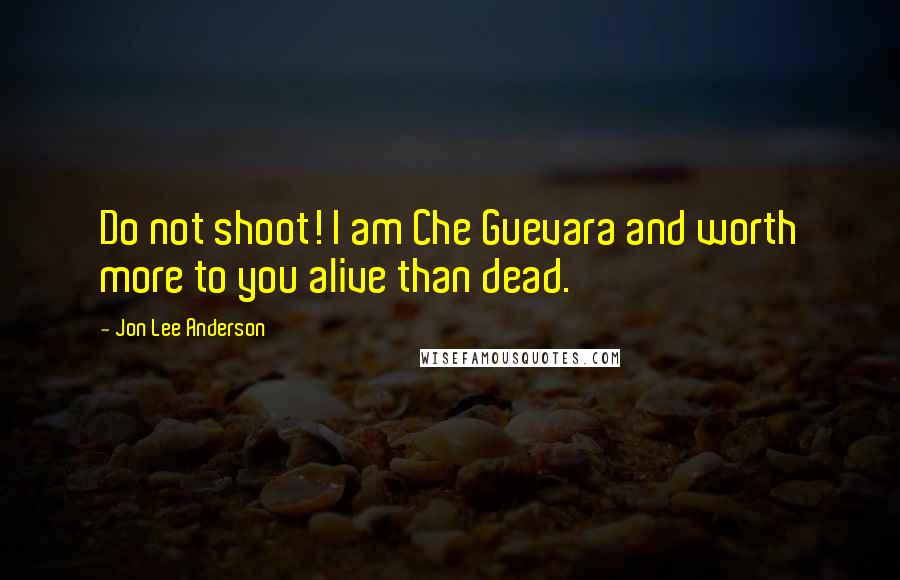 Jon Lee Anderson Quotes: Do not shoot! I am Che Guevara and worth more to you alive than dead.