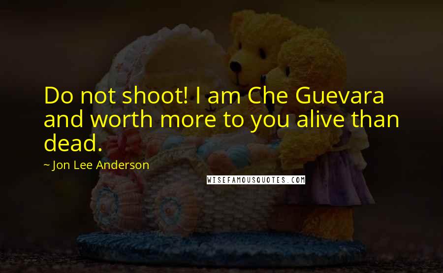 Jon Lee Anderson Quotes: Do not shoot! I am Che Guevara and worth more to you alive than dead.