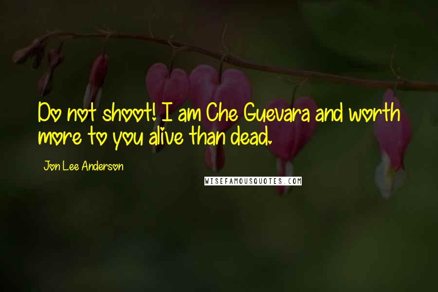 Jon Lee Anderson Quotes: Do not shoot! I am Che Guevara and worth more to you alive than dead.