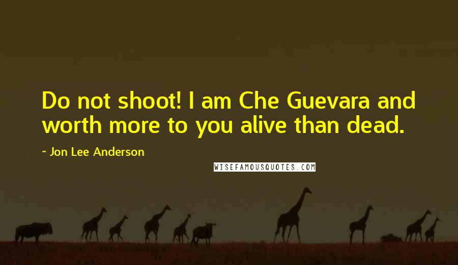 Jon Lee Anderson Quotes: Do not shoot! I am Che Guevara and worth more to you alive than dead.