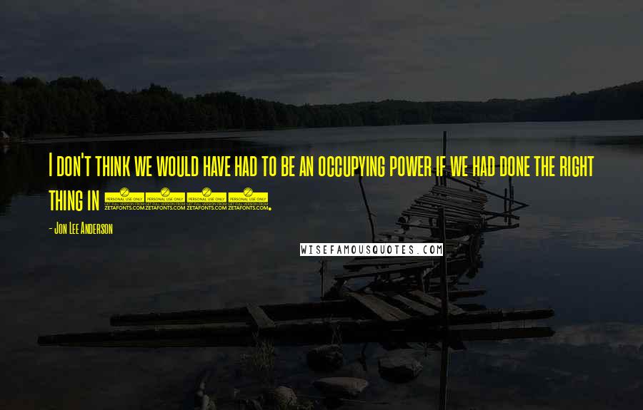 Jon Lee Anderson Quotes: I don't think we would have had to be an occupying power if we had done the right thing in 1991.