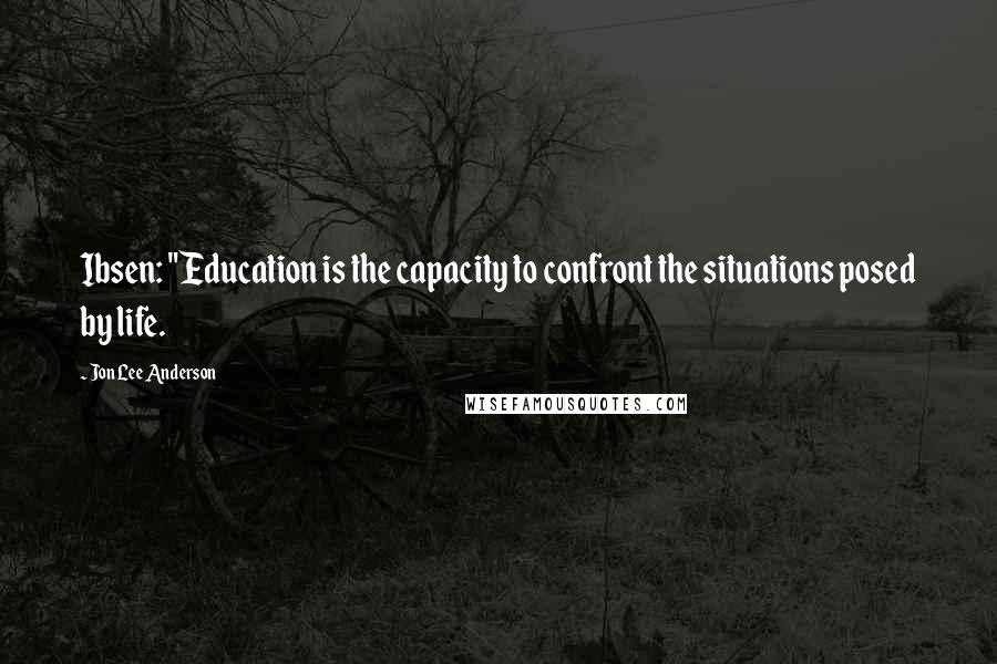 Jon Lee Anderson Quotes: Ibsen: "Education is the capacity to confront the situations posed by life.