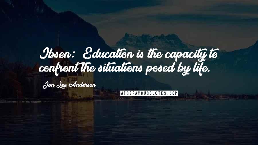 Jon Lee Anderson Quotes: Ibsen: "Education is the capacity to confront the situations posed by life.