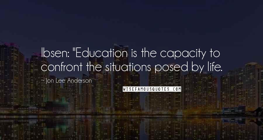 Jon Lee Anderson Quotes: Ibsen: "Education is the capacity to confront the situations posed by life.
