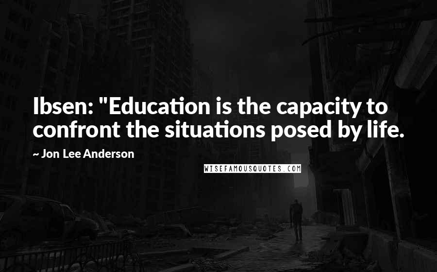 Jon Lee Anderson Quotes: Ibsen: "Education is the capacity to confront the situations posed by life.