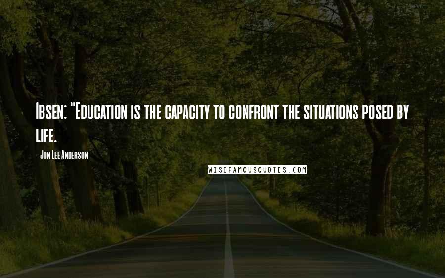 Jon Lee Anderson Quotes: Ibsen: "Education is the capacity to confront the situations posed by life.