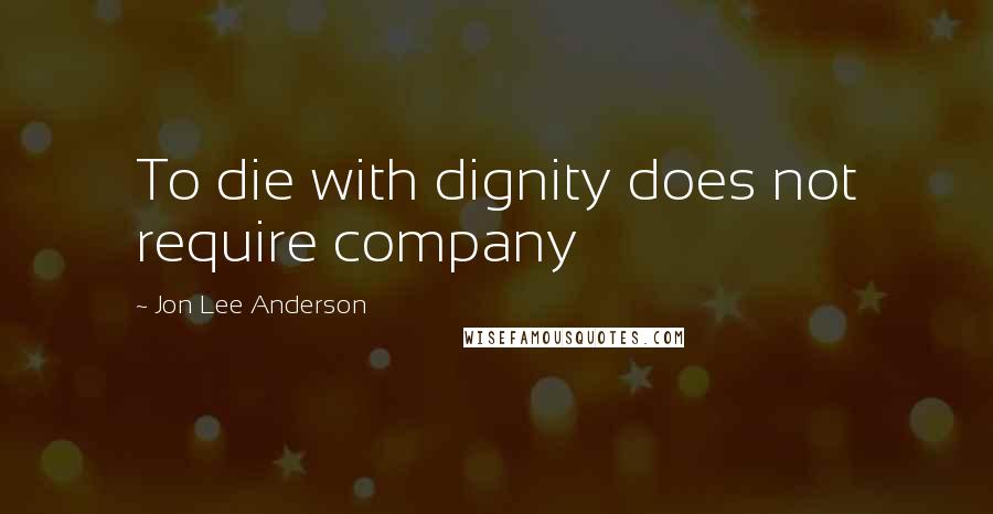 Jon Lee Anderson Quotes: To die with dignity does not require company