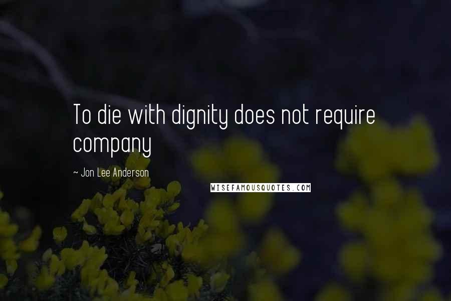 Jon Lee Anderson Quotes: To die with dignity does not require company