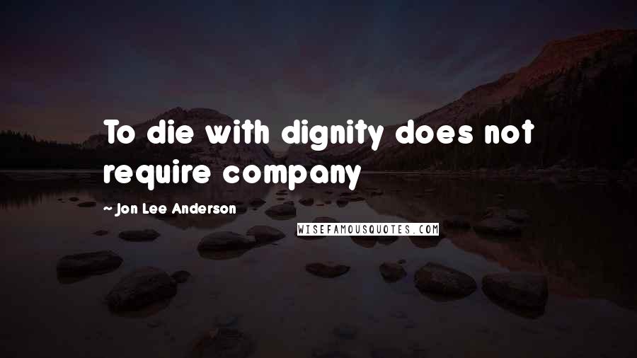 Jon Lee Anderson Quotes: To die with dignity does not require company