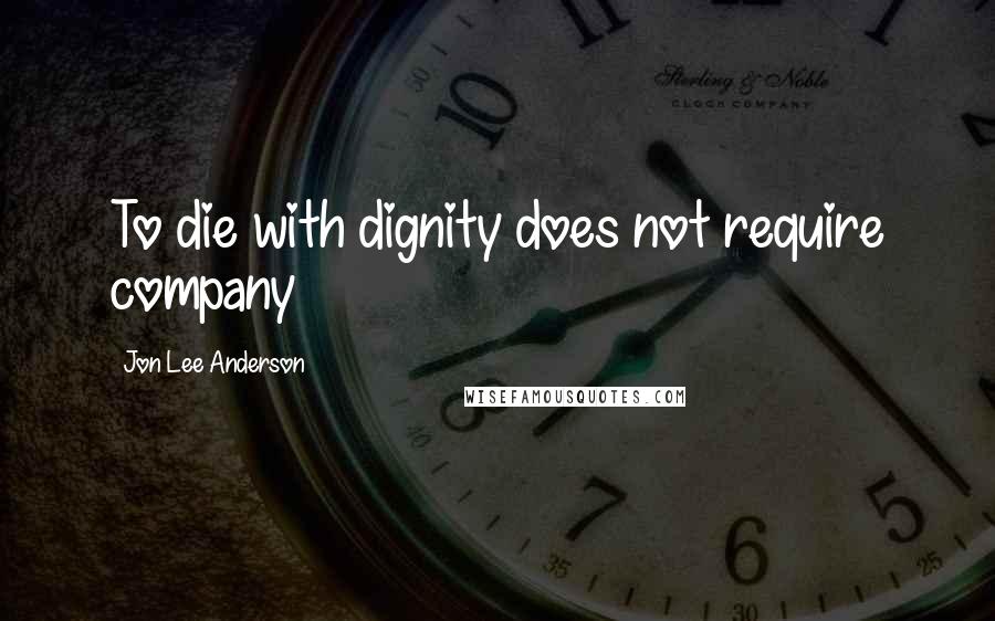 Jon Lee Anderson Quotes: To die with dignity does not require company