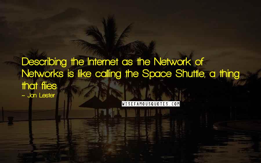 Jon Lester Quotes: Describing the Internet as the Network of Networks is like calling the Space Shuttle, a thing that flies.