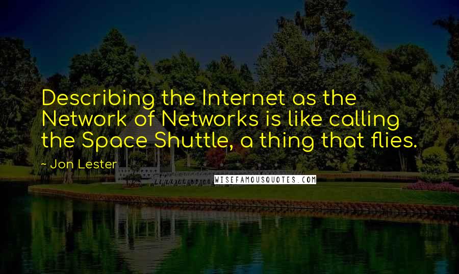 Jon Lester Quotes: Describing the Internet as the Network of Networks is like calling the Space Shuttle, a thing that flies.