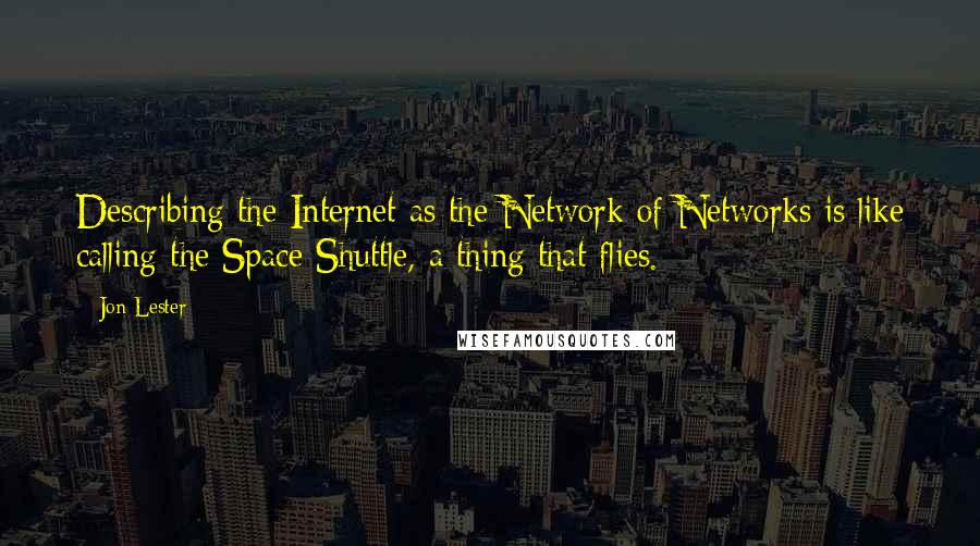 Jon Lester Quotes: Describing the Internet as the Network of Networks is like calling the Space Shuttle, a thing that flies.