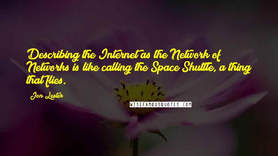 Jon Lester Quotes: Describing the Internet as the Network of Networks is like calling the Space Shuttle, a thing that flies.