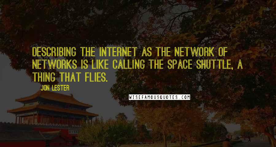 Jon Lester Quotes: Describing the Internet as the Network of Networks is like calling the Space Shuttle, a thing that flies.