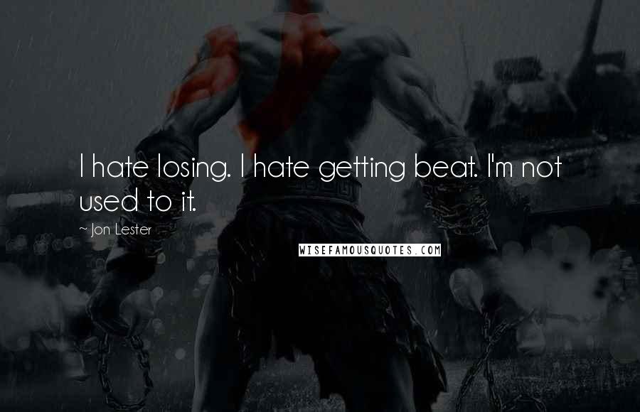 Jon Lester Quotes: I hate losing. I hate getting beat. I'm not used to it.