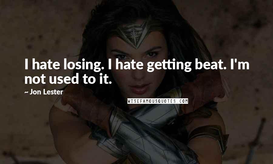 Jon Lester Quotes: I hate losing. I hate getting beat. I'm not used to it.