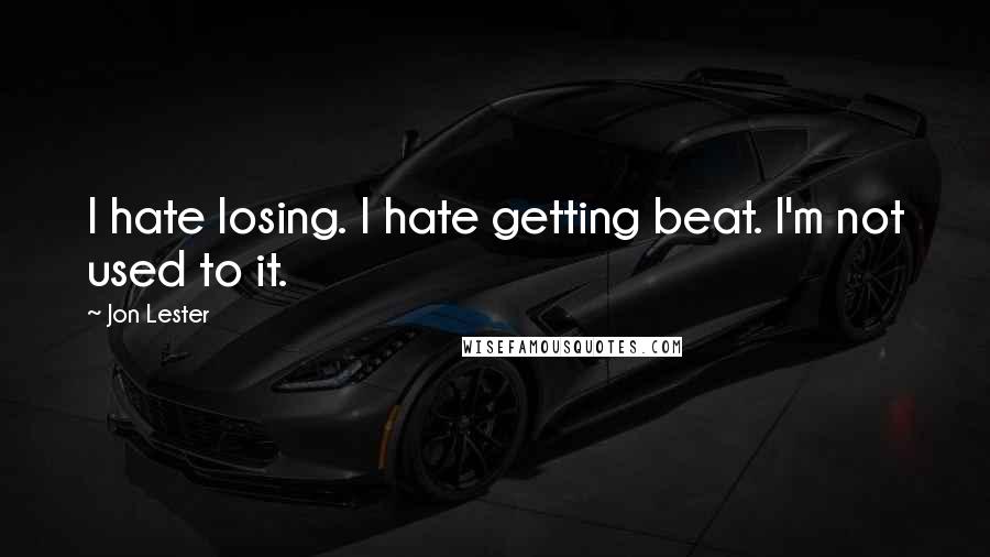 Jon Lester Quotes: I hate losing. I hate getting beat. I'm not used to it.