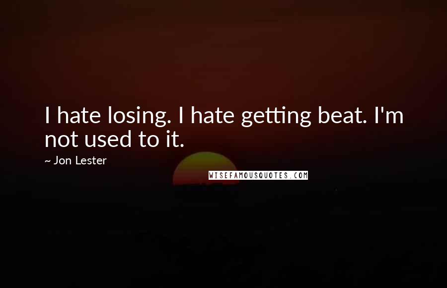 Jon Lester Quotes: I hate losing. I hate getting beat. I'm not used to it.