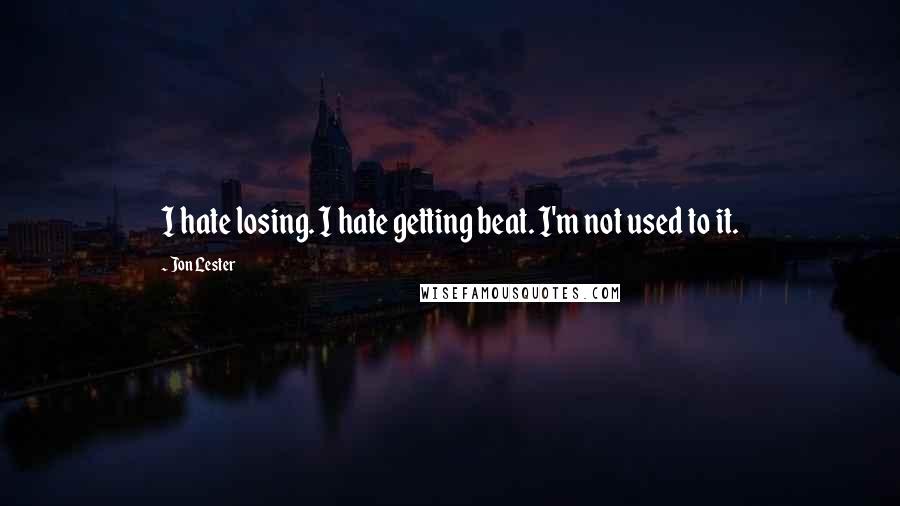 Jon Lester Quotes: I hate losing. I hate getting beat. I'm not used to it.