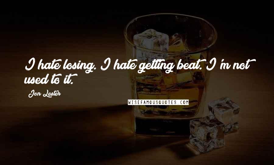 Jon Lester Quotes: I hate losing. I hate getting beat. I'm not used to it.