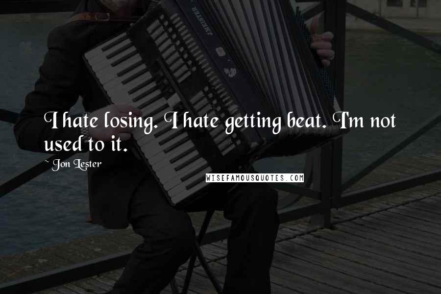 Jon Lester Quotes: I hate losing. I hate getting beat. I'm not used to it.