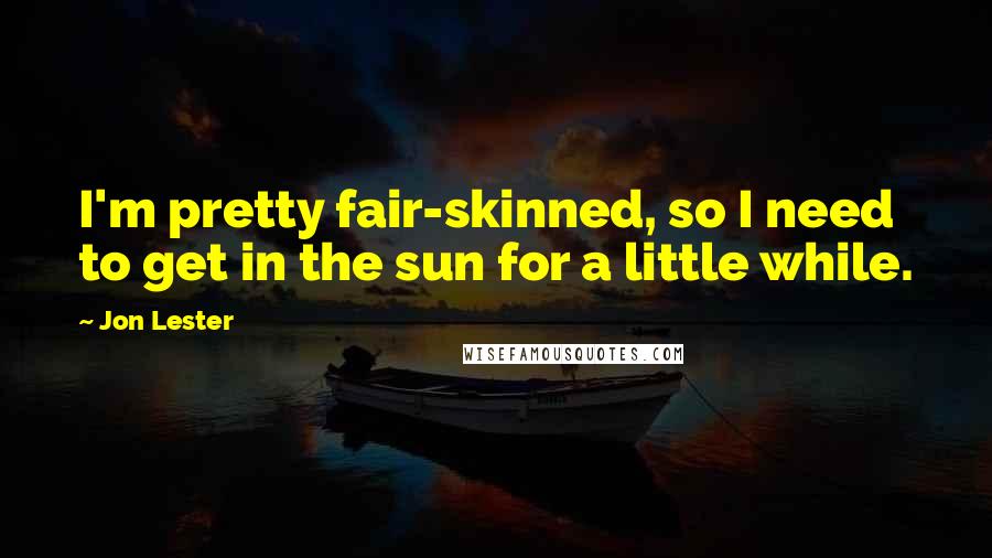 Jon Lester Quotes: I'm pretty fair-skinned, so I need to get in the sun for a little while.