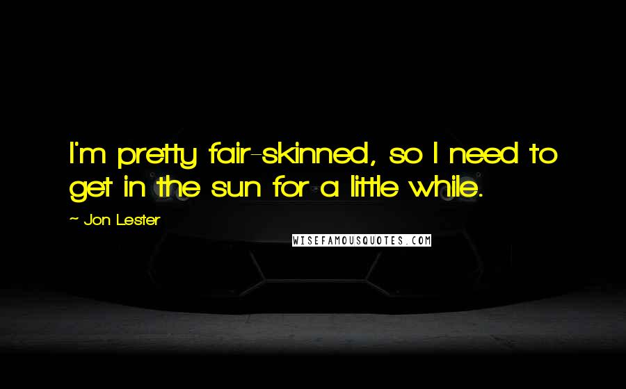 Jon Lester Quotes: I'm pretty fair-skinned, so I need to get in the sun for a little while.