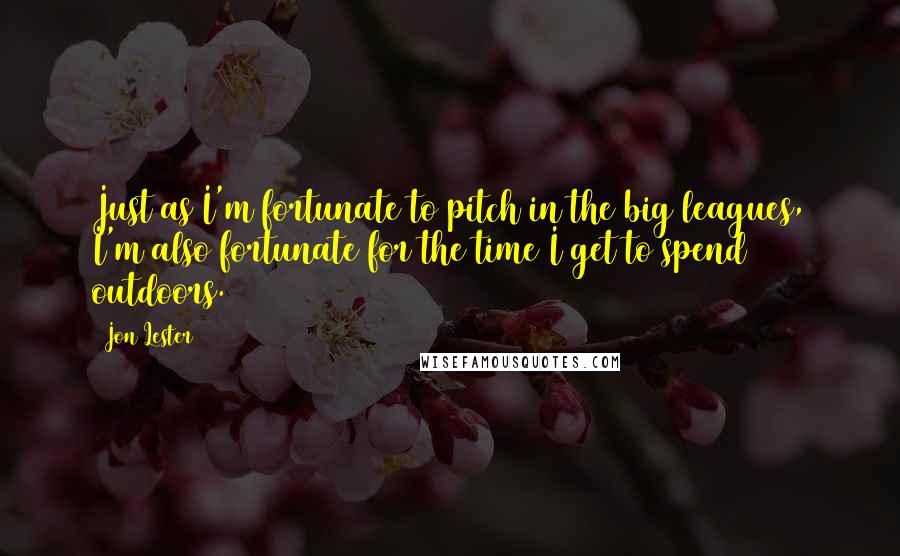 Jon Lester Quotes: Just as I'm fortunate to pitch in the big leagues, I'm also fortunate for the time I get to spend outdoors.