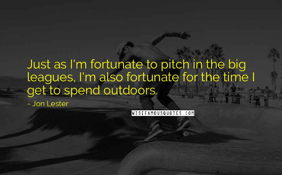 Jon Lester Quotes: Just as I'm fortunate to pitch in the big leagues, I'm also fortunate for the time I get to spend outdoors.