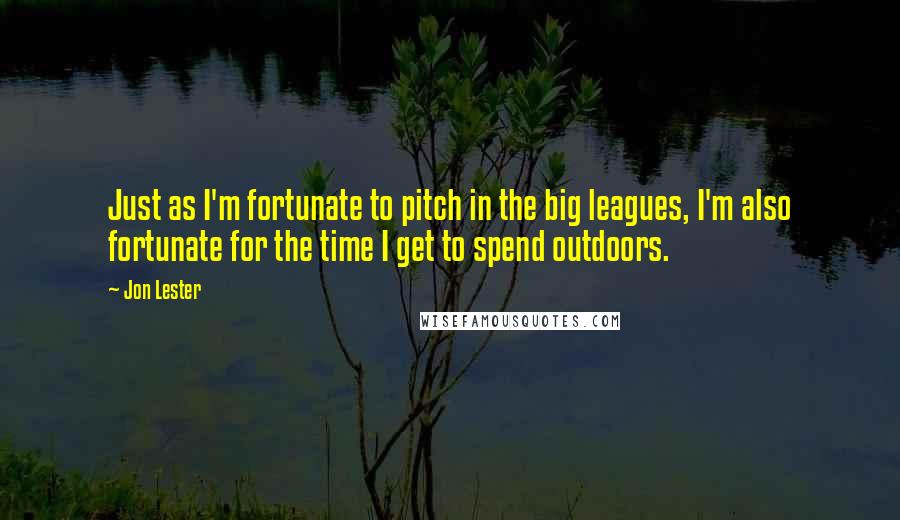 Jon Lester Quotes: Just as I'm fortunate to pitch in the big leagues, I'm also fortunate for the time I get to spend outdoors.