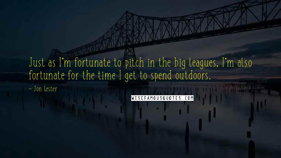 Jon Lester Quotes: Just as I'm fortunate to pitch in the big leagues, I'm also fortunate for the time I get to spend outdoors.