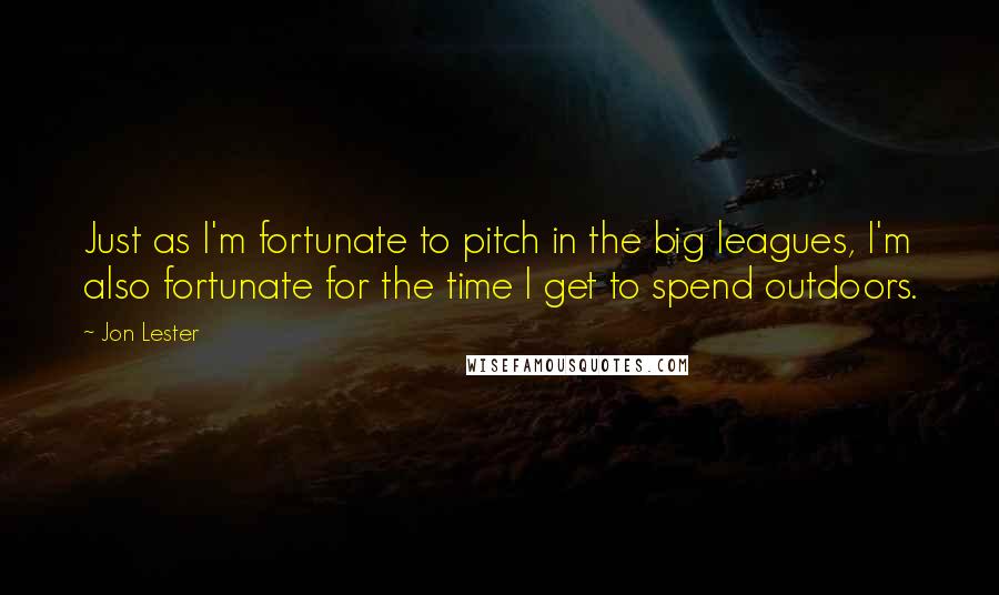 Jon Lester Quotes: Just as I'm fortunate to pitch in the big leagues, I'm also fortunate for the time I get to spend outdoors.