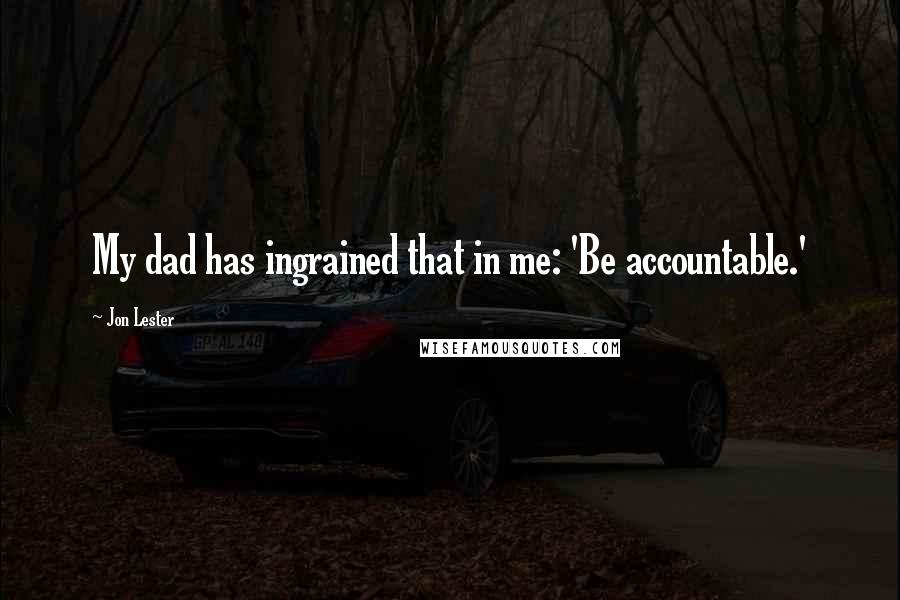Jon Lester Quotes: My dad has ingrained that in me: 'Be accountable.'
