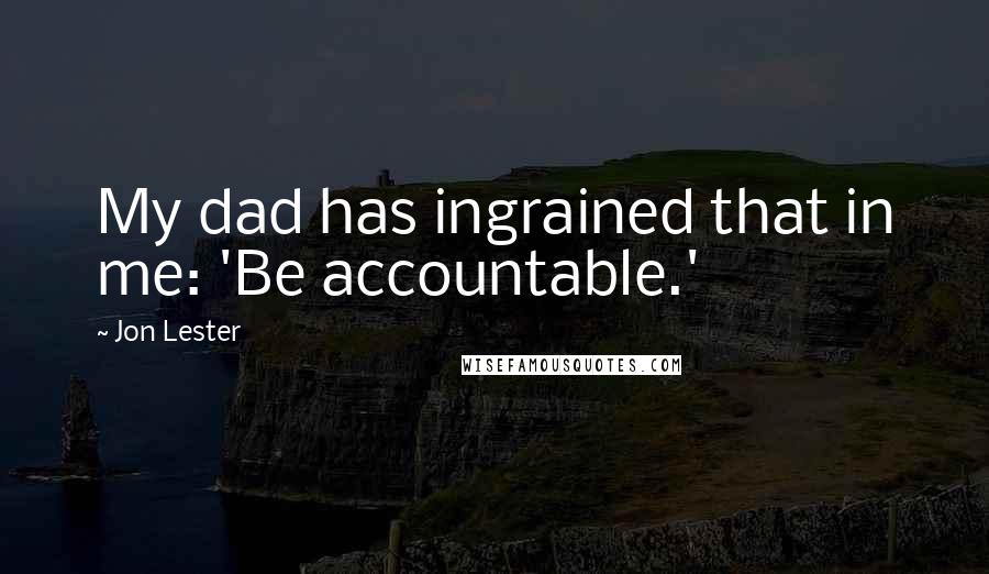 Jon Lester Quotes: My dad has ingrained that in me: 'Be accountable.'