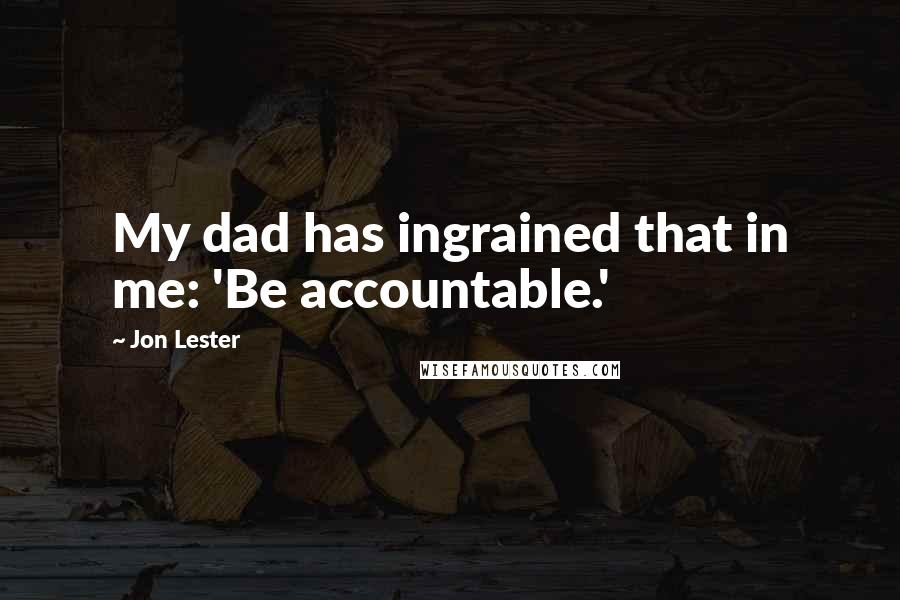 Jon Lester Quotes: My dad has ingrained that in me: 'Be accountable.'
