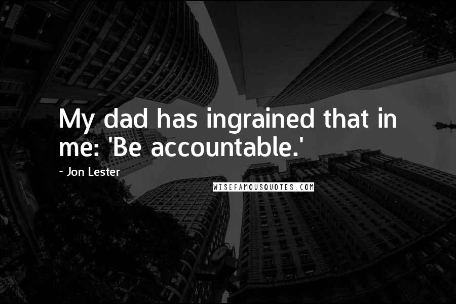 Jon Lester Quotes: My dad has ingrained that in me: 'Be accountable.'